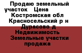 Продаю земельный участок › Цена ­ 350 000 - Костромская обл., Красносельский р-н, Дурасово д. Недвижимость » Земельные участки продажа   